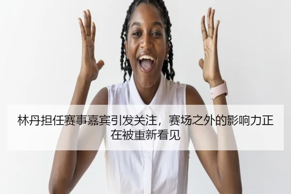 林丹担任赛事嘉宾引发关注，赛场之外的影响力正在被重新看见 | kaiyun